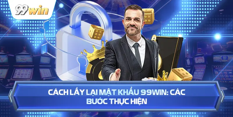 Cách Lấy Lại Mật Khẩu 99WIN: Các Bước Thực Hiện